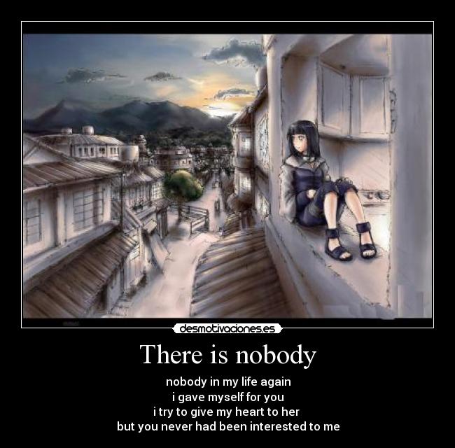There is nobody - nobody in my life again
i gave myself for you
i try to give my heart to her
but you never had been interested to me