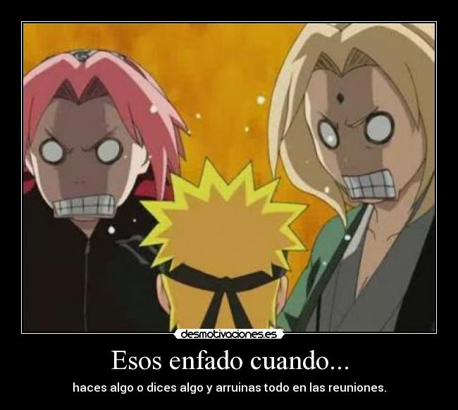 Esos enfado cuando... - haces algo o dices algo y arruinas todo en las reuniones.