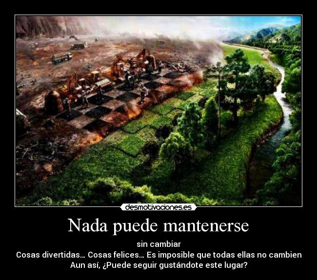 Nada puede mantenerse - sin cambiar
Cosas divertidas… Cosas felices… Es imposible que todas ellas no cambien
Aun así, ¿Puede seguir gustándote este lugar?