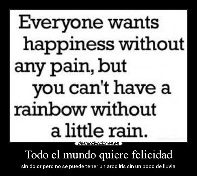 Todo el mundo quiere felicidad - sin dolor pero no se puede tener un arco iris sin un poco de lluvia.