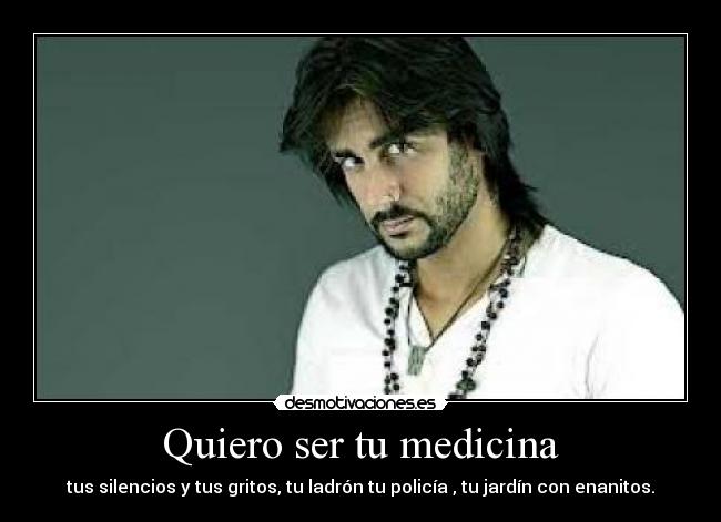 Quiero ser tu medicina - tus silencios y tus gritos, tu ladrón tu policía , tu jardín con enanitos.