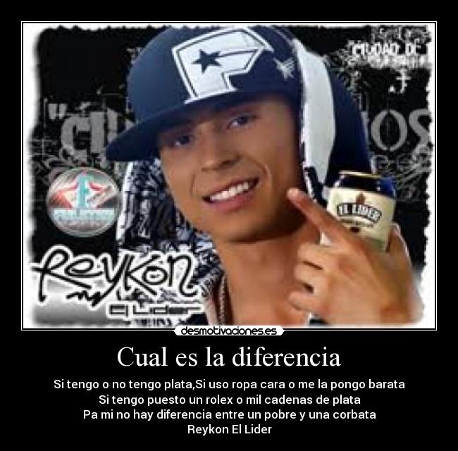 Cual es la diferencia - Si tengo o no tengo plata,Si uso ropa cara o me la pongo barata
Si tengo puesto un rolex o mil cadenas de plata
Pa mi no hay diferencia entre un pobre y una corbata
Reykon El Lider