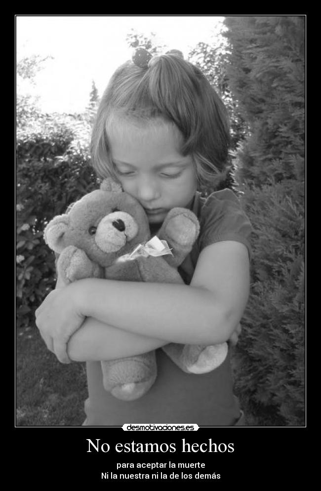 No estamos hechos - para aceptar la muerte
Ni la nuestra ni la de los demás