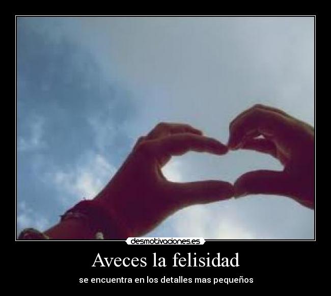 Aveces la felisidad - se encuentra en los detalles mas pequeños