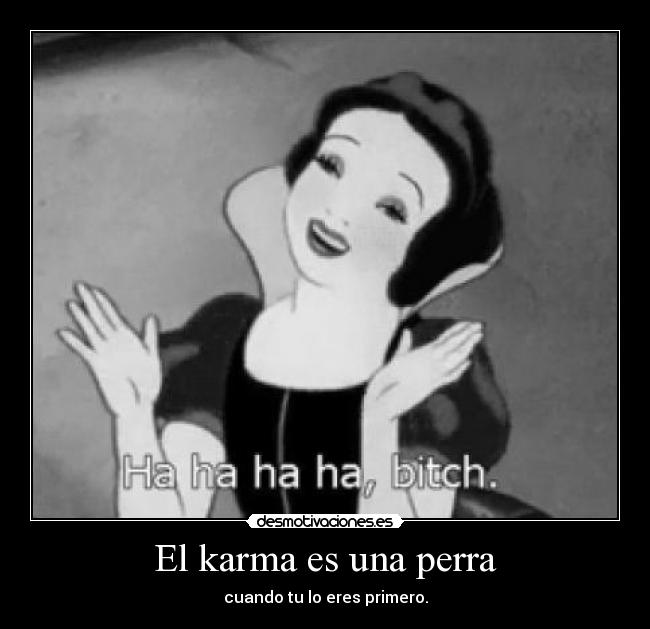 El karma es una perra - cuando tu lo eres primero.
