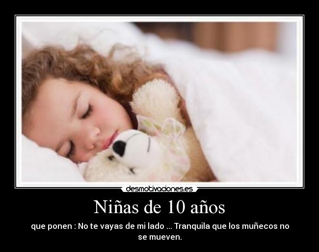 Niñas de 10 años - que ponen : No te vayas de mi lado ... Tranquila que los muñecos no se mueven.