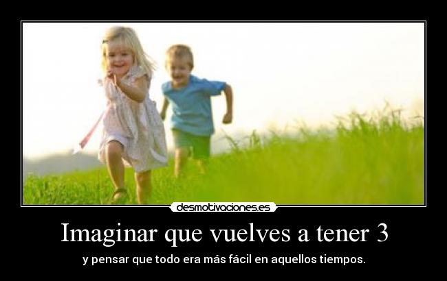 Imaginar que vuelves a tener 3 - y pensar que todo era más fácil en aquellos tiempos.
