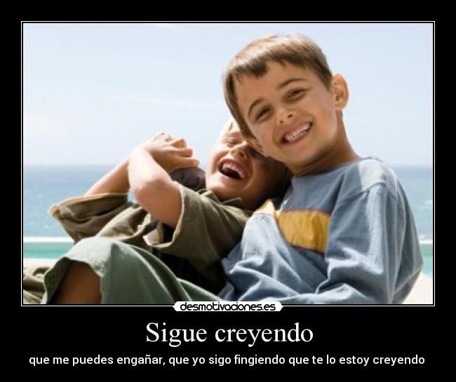 Sigue creyendo - que me puedes engañar, que yo sigo fingiendo que te lo estoy creyendo ♥
