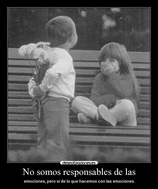 No somos responsables de las - emociones, pero sí de lo que hacemos con las emociones.