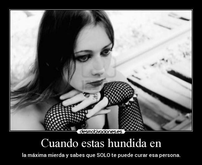 Cuando estas hundida en - la máxima mierda y sabes que SOLO te puede curar esa persona.