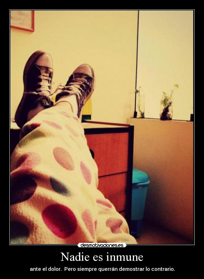 Nadie es inmune - ante el dolor. Pero siempre querrán demostrar lo contrario.