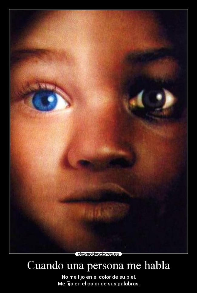 Cuando una persona me habla - No me fijo en el color de su piel.
Me fijo en el color de sus palabras.