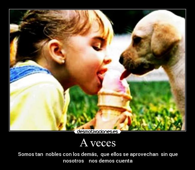 A veces - Somos tan  nobles con los demás,  que ellos se aprovechan  sin que
nosotros    nos demos cuenta