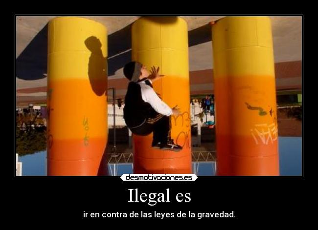 Ilegal es - ir en contra de las leyes de la gravedad.