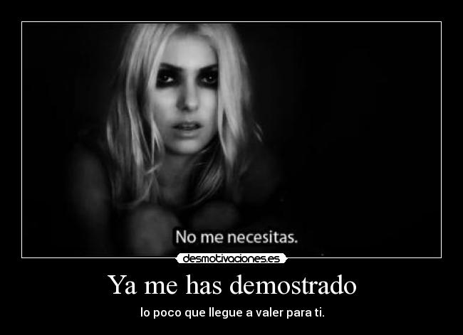 Ya me has demostrado - lo poco que llegue a valer para ti.
