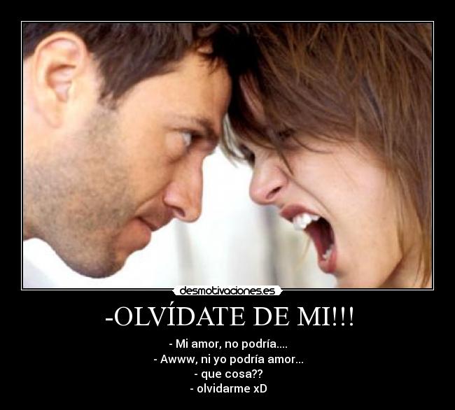 -OLVÍDATE DE MI!!! - - Mi amor, no podría....
- Awww, ni yo podría amor...
- que cosa??
- olvidarme xD