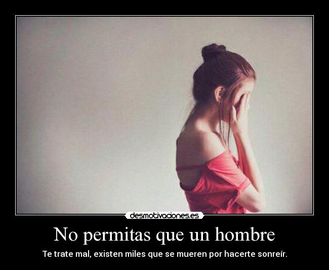 No permitas que un hombre - Te trate mal, existen miles que se mueren por hacerte sonreír.