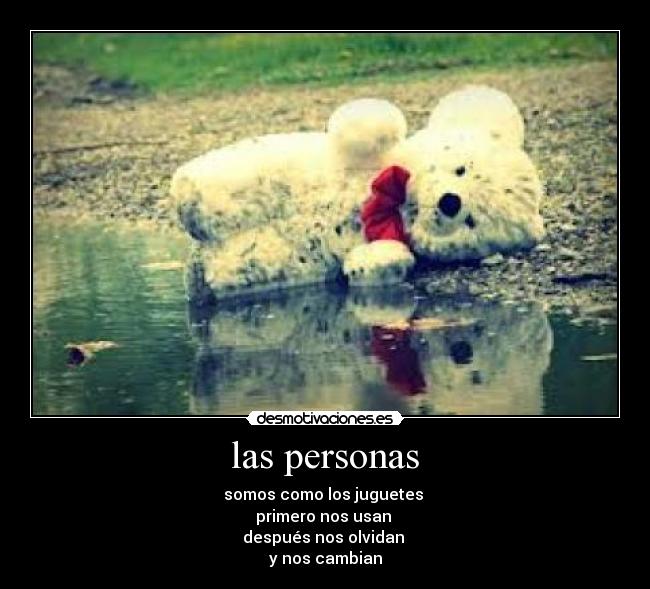 las personas - somos como los juguetes
primero nos usan
después nos olvidan
y nos cambian