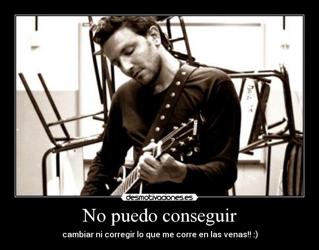 No puedo conseguir - cambiar ni corregir lo que me corre en las venas!! :)