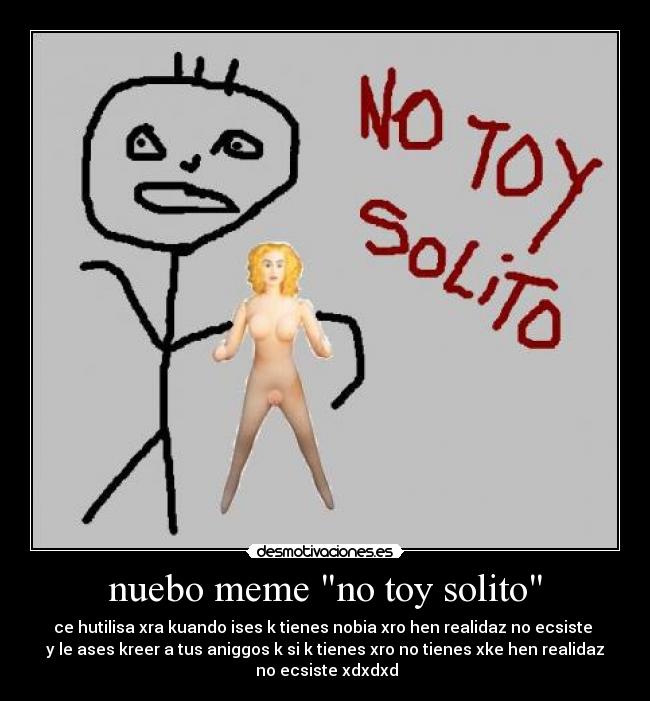 nuebo meme no toy solito - ce hutilisa xra kuando ises k tienes nobia xro hen realidaz no ecsiste 
y le ases kreer a tus aniggos k si k tienes xro no tienes xke hen realidaz
 no ecsiste xdxdxd