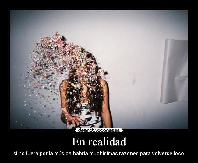 En realidad - si no fuera por la música,habría muchísimas razones para volverse loco.