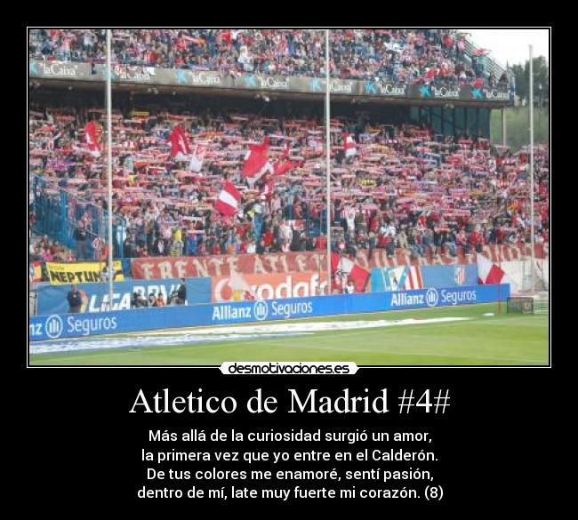 Atletico de Madrid #4# - Más allá de la curiosidad surgió un amor,
la primera vez que yo entre en el Calderón.
De tus colores me enamoré, sentí pasión,
dentro de mí, late muy fuerte mi corazón. (8)