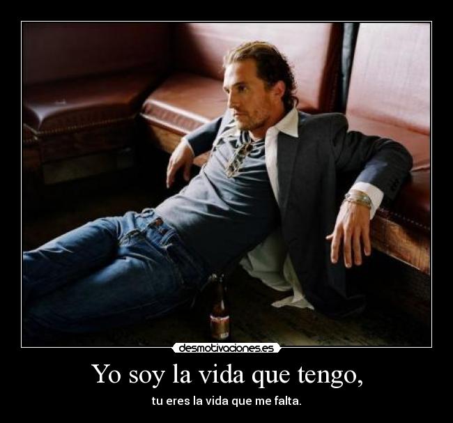 Yo soy la vida que tengo, - tu eres la vida que me falta.