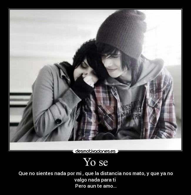 Yo se - Que no sientes nada por mi , que la distancia nos mato, y que ya no
valgo nada para ti
Pero aun te amo...