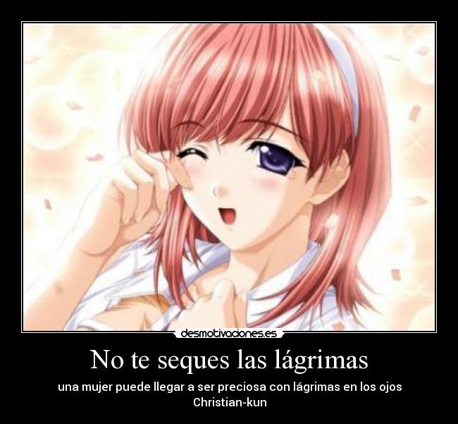 No te seques las lágrimas - una mujer puede llegar a ser preciosa con lágrimas en los ojos
Christian-kun