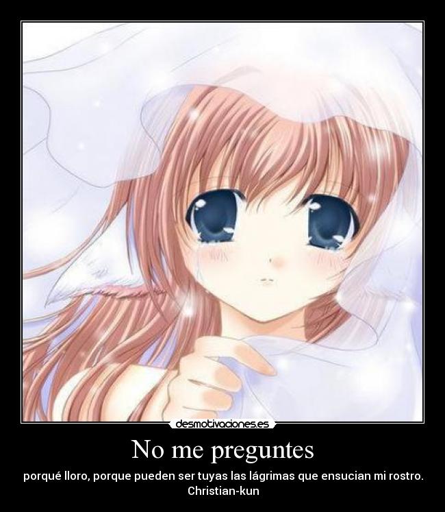 No me preguntes - porqué lloro, porque pueden ser tuyas las lágrimas que ensucian mi rostro.
Christian-kun