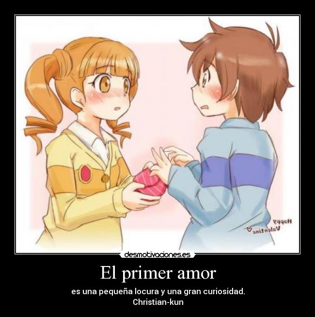 El primer amor - es una pequeña locura y una gran curiosidad.
Christian-kun