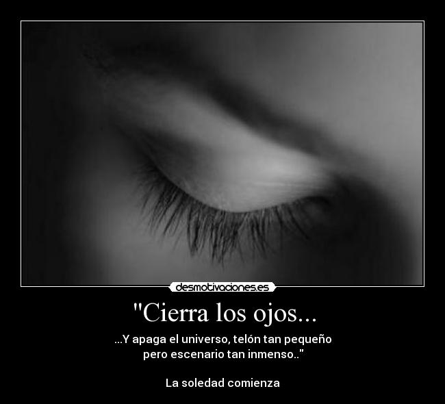 Cierra los ojos... - ...Y apaga el universo, telón tan pequeño
pero escenario tan inmenso..
La soledad comienza