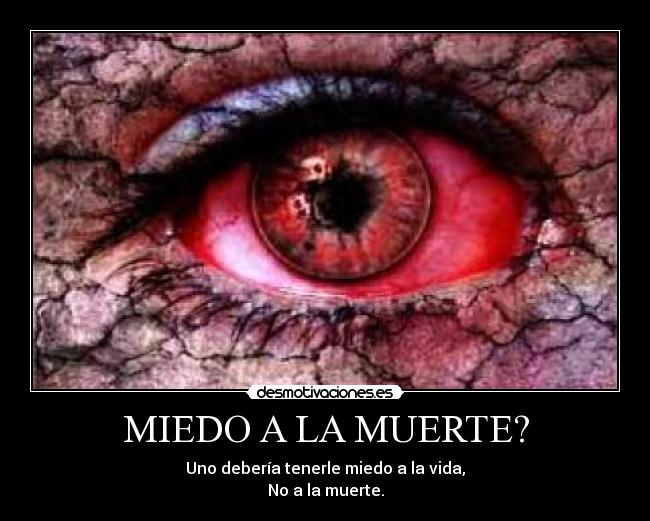 MIEDO A LA MUERTE? - Uno debería tenerle miedo a la vida,
No a la muerte.