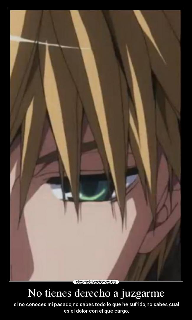 No tienes derecho a juzgarme - si no conoces mi pasado,no sabes todo lo que he sufrido,no sabes cual
es el dolor con el que cargo.