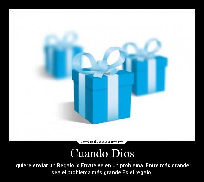 Cuando Dios - quiere enviar un Regalo lo Envuelve en un problema. Entre más grande
sea el problema más grande Es el regalo♥.