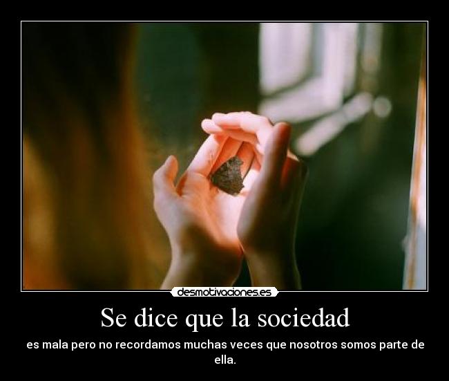 Se dice que la sociedad - es mala pero no recordamos muchas veces que nosotros somos parte de ella.