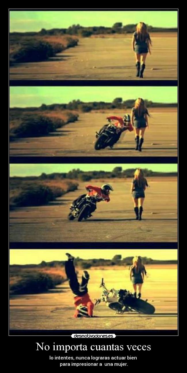 No importa cuantas veces - lo intentes, nunca lograras actuar bien
para impresionar a una mujer.