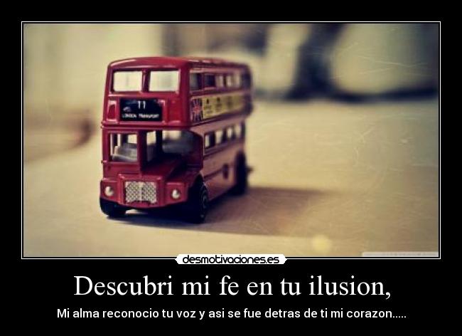 Descubri mi fe en tu ilusion, - Mi alma reconocio tu voz y asi se fue detras de ti mi corazon.....♥