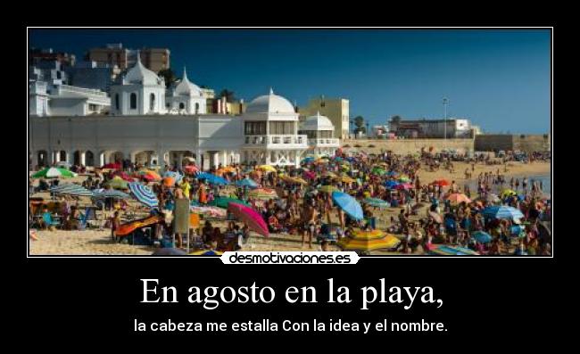 En agosto en la playa, - la cabeza me estalla Con la idea y el nombre.