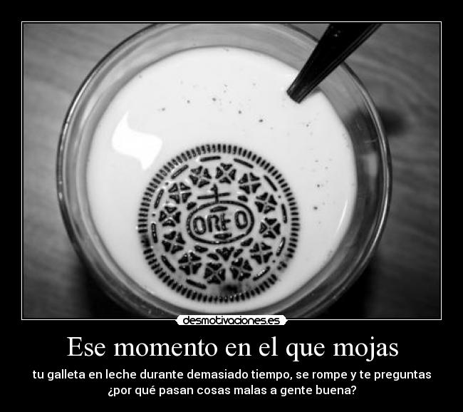Ese momento en el que mojas - tu galleta en leche durante demasiado tiempo, se rompe y te preguntas
¿por qué pasan cosas malas a gente buena?