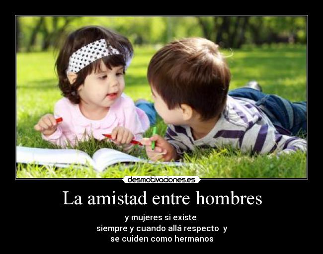 La amistad entre hombres - y mujeres si existe
siempre y cuando allá respecto y
se cuiden como hermanos
