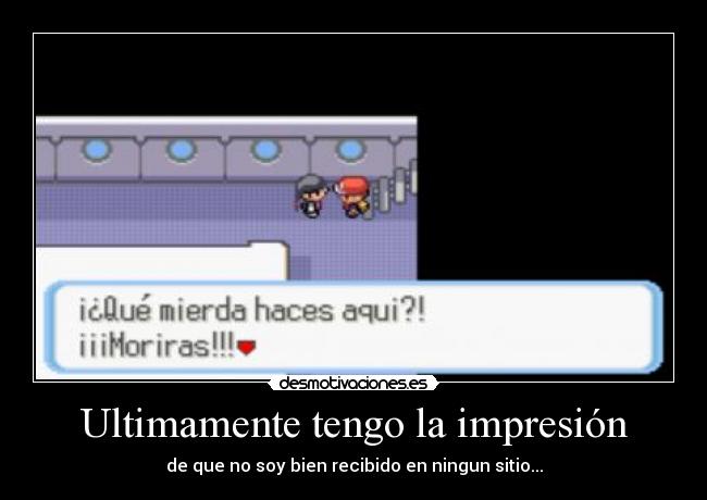 Ultimamente tengo la impresión - de que no soy bien recibido en ningun sitio...