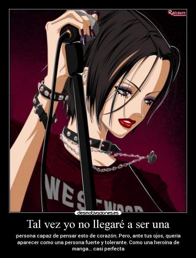 Tal vez yo no llegaré a ser una - persona capaz de pensar esto de corazón. Pero, ante tus ojos, quería
aparecer como una persona fuerte y tolerante. Como una heroína de
manga... casi perfecta