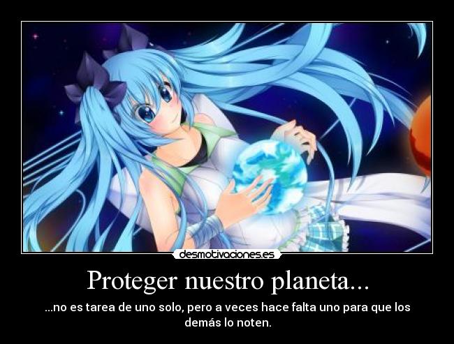 Proteger nuestro planeta... - ...no es tarea de uno solo, pero a veces hace falta uno para que los demás lo noten.