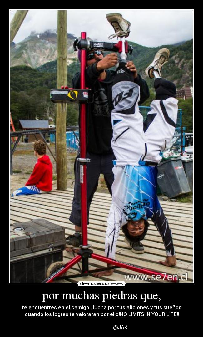 por muchas piedras que, - te encuentres en el camigo , lucha por tus aficiones y tus sueños
cuando los logres te valoraran por ello!NO LIMITS IN YOUR LIFE!!
@JAK