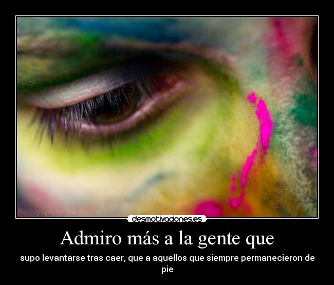 Admiro más a la gente que - supo levantarse tras caer, que a aquellos que siempre permanecieron de pie