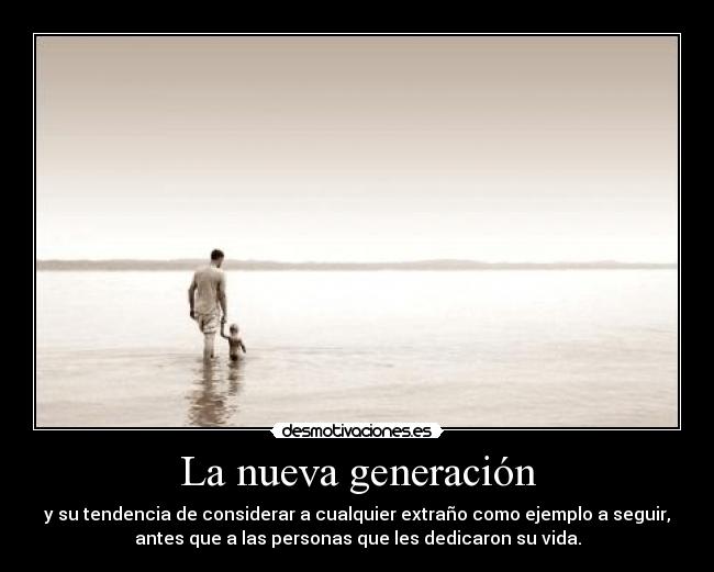 La nueva generación - y su tendencia de considerar a cualquier extraño como ejemplo a seguir,
antes que a las personas que les dedicaron su vida.