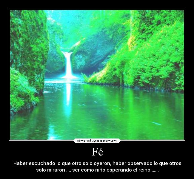 Fé - Haber escuchado lo que otro solo oyeron, haber observado lo que otros
solo miraron .... ser como niño esperando el reino ......