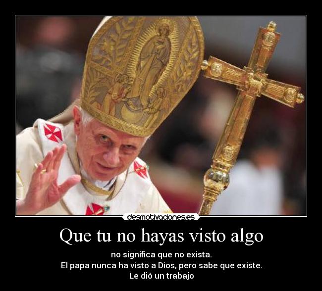 Que tu no hayas visto algo - no significa que no exista.
El papa nunca ha visto a Dios, pero sabe que existe.
Le dió un trabajo