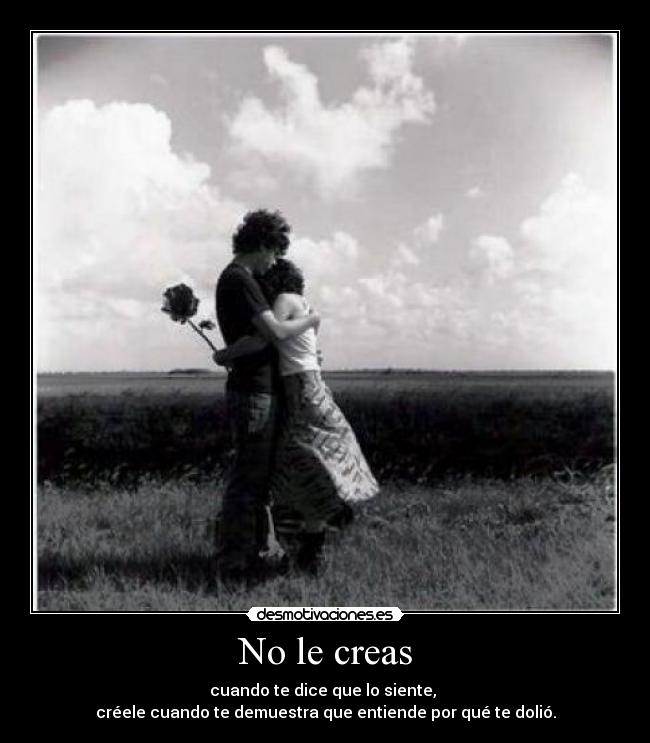 No le creas - cuando te dice que lo siente,
créele cuando te demuestra que entiende por qué te dolió.